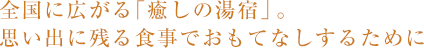 全国に広がる「癒しの湯宿」。思い出に残る食事でおもてなしするために。