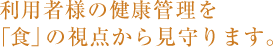利用者様の健康管理を「食」の視点から見守ります。
